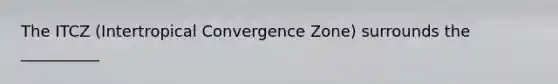 The ITCZ (Intertropical Convergence Zone) surrounds the __________