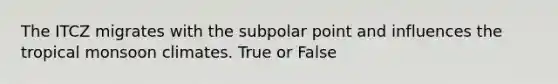 The ITCZ migrates with the subpolar point and influences the tropical monsoon climates. True or False