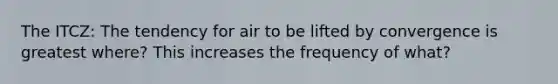 The ITCZ: The tendency for air to be lifted by convergence is greatest where? This increases the frequency of what?