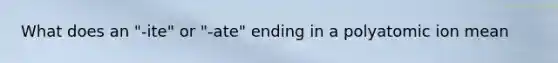 What does an "-ite" or "-ate" ending in a polyatomic ion mean