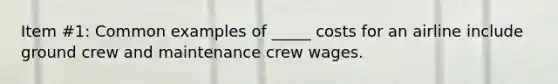 Item #1: Common examples of _____ costs for an airline include ground crew and maintenance crew wages.