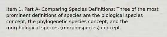 Item 1, Part A- Comparing Species Definitions: Three of the most prominent definitions of species are the biological species concept, the phylogenetic species concept, and the morphological species (morphospecies) concept.