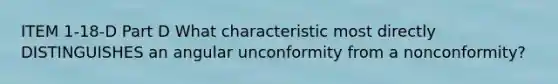 ITEM 1-18-D Part D What characteristic most directly DISTINGUISHES an angular unconformity from a nonconformity?
