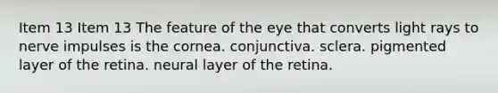 Item 13 Item 13 The feature of the eye that converts light rays to nerve impulses is the cornea. conjunctiva. sclera. pigmented layer of the retina. neural layer of the retina.