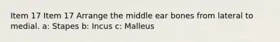 Item 17 Item 17 Arrange the middle ear bones from lateral to medial. a: Stapes b: Incus c: Malleus