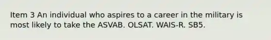 Item 3 An individual who aspires to a career in the military is most likely to take the ASVAB. OLSAT. WAIS-R. SB5.