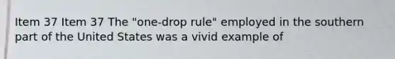 Item 37 Item 37 The "one-drop rule" employed in the southern part of the United States was a vivid example of