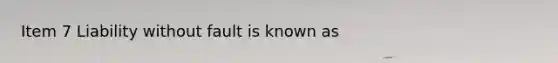 Item 7 Liability without fault is known as