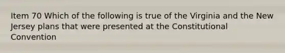 Item 70 Which of the following is true of the Virginia and the New Jersey plans that were presented at the Constitutional Convention