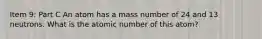 Item 9: Part C An atom has a mass number of 24 and 13 neutrons. What is the atomic number of this atom?