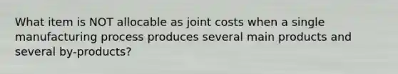 What item is NOT allocable as joint costs when a single manufacturing process produces several main products and several by-products?