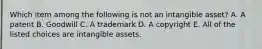 Which item among the following is not an intangible​ asset? A. A patent B. Goodwill C. A trademark D. A copyright E. All of the listed choices are intangible assets.