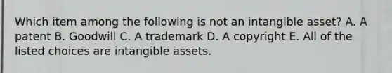 Which item among the following is not an intangible​ asset? A. A patent B. Goodwill C. A trademark D. A copyright E. All of the listed choices are intangible assets.