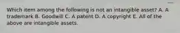 Which item among the following is not an intangible​ asset? A. A trademark B. Goodwill C. A patent D. A copyright E. All of the above are intangible assets.