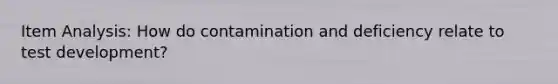 Item Analysis: How do contamination and deficiency relate to test development?