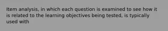 Item analysis, in which each question is examined to see how it is related to the learning objectives being tested, is typically used with