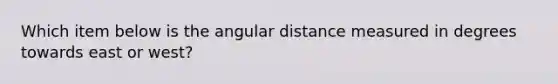 Which item below is the angular distance measured in degrees towards east or west?