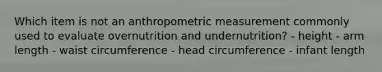 Which item is not an anthropometric measurement commonly used to evaluate overnutrition and undernutrition? - height - arm length - waist circumference - head circumference - infant length