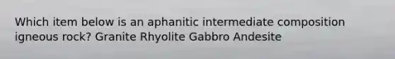 Which item below is an aphanitic intermediate composition igneous rock? Granite Rhyolite Gabbro Andesite