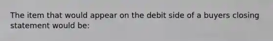 The item that would appear on the debit side of a buyers closing statement would be: