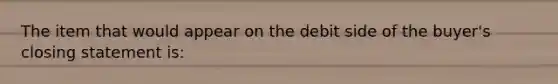 The item that would appear on the debit side of the buyer's closing statement is: