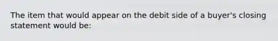 The item that would appear on the debit side of a buyer's closing statement would be: