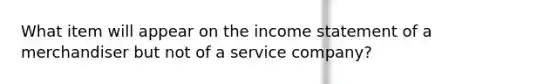 What item will appear on the income statement of a merchandiser but not of a service company?