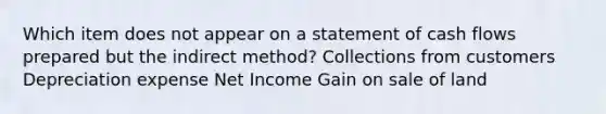 Which item does not appear on a statement of cash flows prepared but the indirect method? Collections from customers Depreciation expense Net Income Gain on sale of land