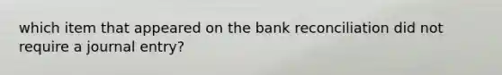 which item that appeared on the bank reconciliation did not require a journal entry?