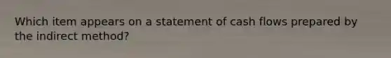 Which item appears on a statement of cash flows prepared by the indirect method?