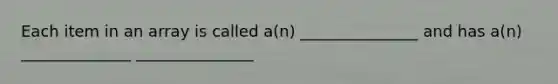 Each item in an array is called a(n) _______________ and has a(n) ______________ _______________