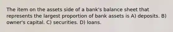 The item on the assets side of a bank's balance sheet that represents the largest proportion of bank assets is A) deposits. B) owner's capital. C) securities. D) loans.