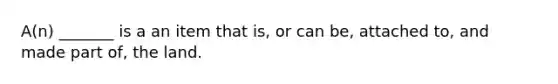 A(n) _______ is a an item that is, or can be, attached to, and made part of, the land.