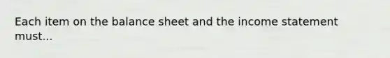 Each item on the balance sheet and the income statement must...