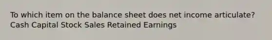 To which item on the balance sheet does net income articulate? Cash Capital Stock Sales Retained Earnings