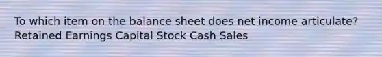 To which item on the balance sheet does net income articulate? Retained Earnings Capital Stock Cash Sales