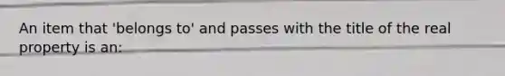 An item that 'belongs to' and passes with the title of the real property is an: