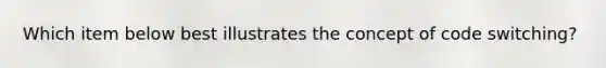 Which item below best illustrates the concept of code switching?