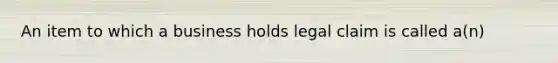 An item to which a business holds legal claim is called a(n)