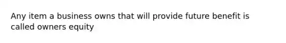 Any item a business owns that will provide future benefit is called owners equity