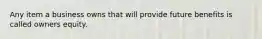Any item a business owns that will provide future benefits is called owners equity.
