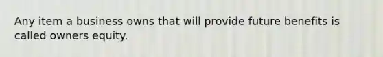 Any item a business owns that will provide future benefits is called owners equity.