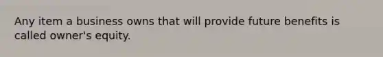 Any item a business owns that will provide future benefits is called owner's equity.