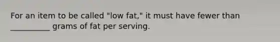 For an item to be called "low fat," it must have fewer than __________ grams of fat per serving.