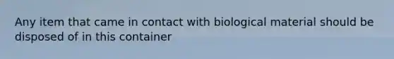 Any item that came in contact with biological material should be disposed of in this container