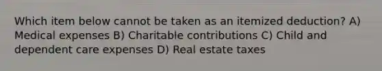 Which item below cannot be taken as an itemized deduction? A) Medical expenses B) Charitable contributions C) Child and dependent care expenses D) Real estate taxes