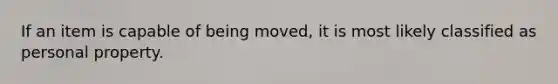 If an item is capable of being moved, it is most likely classified as personal property.