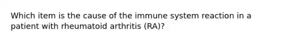 Which item is the cause of the immune system reaction in a patient with rheumatoid arthritis (RA)?