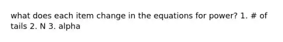 what does each item change in the equations for power? 1. # of tails 2. N 3. alpha