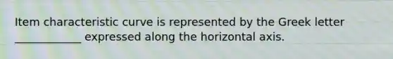 Item characteristic curve is represented by the Greek letter ____________ expressed along the horizontal axis.